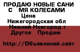 ПРОДАЮ НОВЫЕ САНИ С 4 МЯ КОЛЕСАМИ › Цена ­ 1 500 - Нижегородская обл., Нижний Новгород г. Другое » Продам   